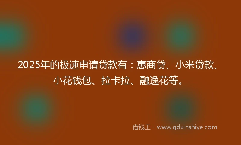 2025年的极速申请贷款有：惠商贷、小米贷款、小花钱包、拉卡拉、融逸花等。
