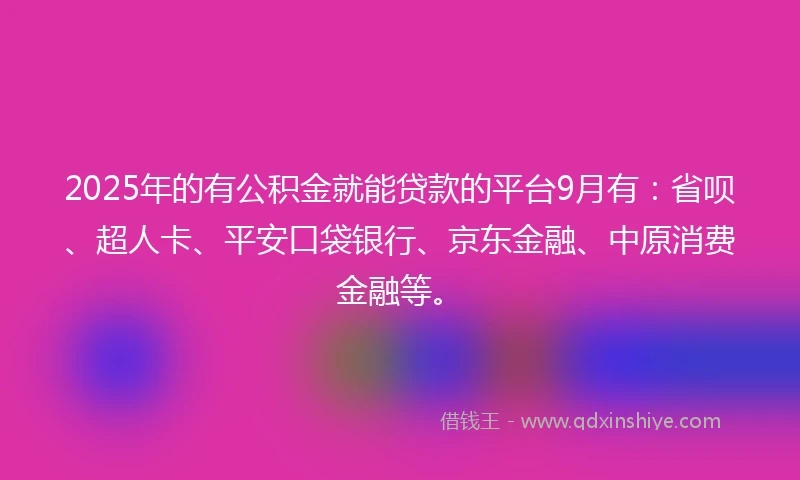 2025年的有公积金就能贷款的平台9月有：省呗、超人卡、平安口袋银行、京东金融、中原消费金融等。