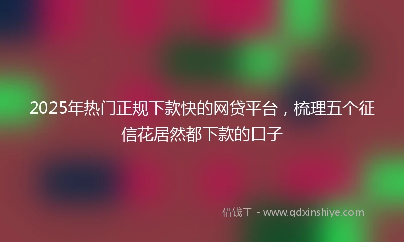 2025年热门正规下款快的网贷平台，梳理五个征信花居然都下款的口子