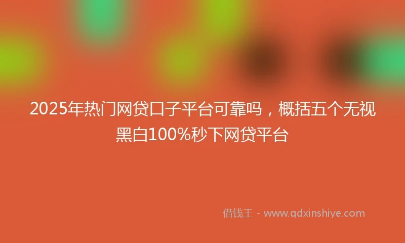 2025年热门网贷口子平台可靠吗，概括五个无视黑白100%秒下网贷平台