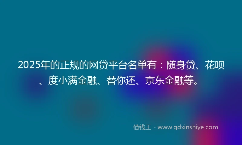 2025年的正规的网贷平台名单有：随身贷、花呗、度小满金融、替你还、京东金融等。