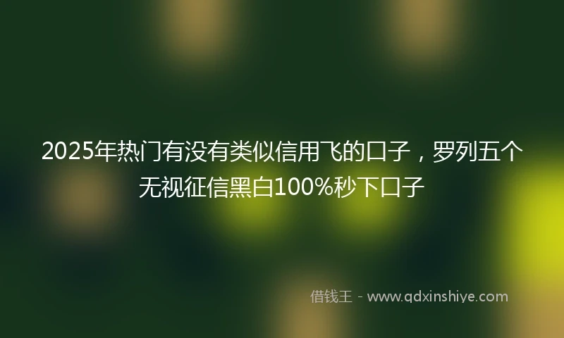 2025年热门有没有类似信用飞的口子，罗列五个无视征信黑白100%秒下口子