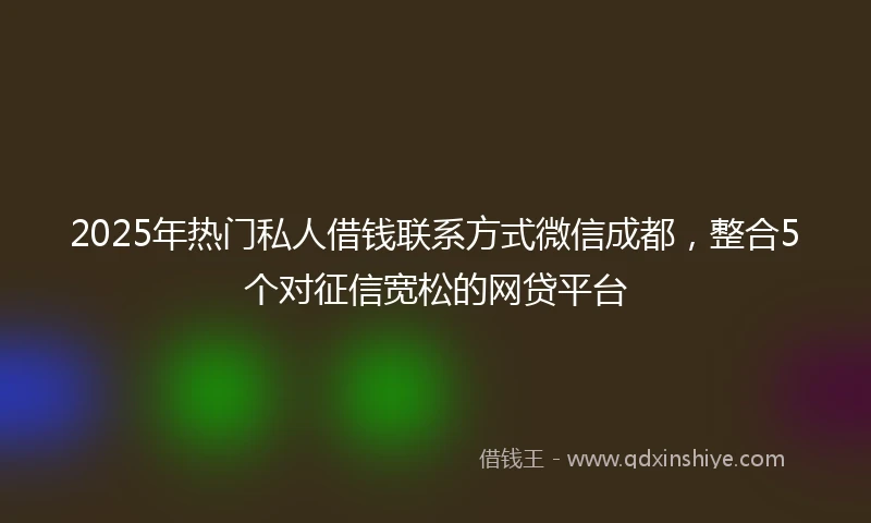2025年热门私人借钱联系方式微信成都，整合5个对征信宽松的网贷平台