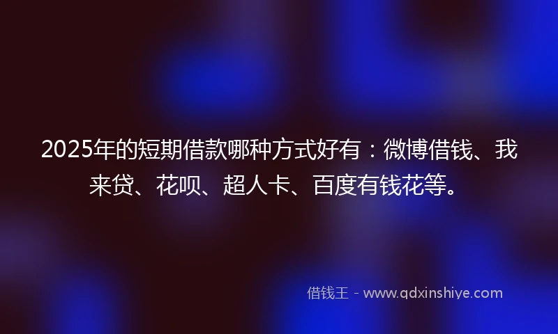 2025年的短期借款哪种方式好有：微博借钱、我来贷、花呗、超人卡、百度有钱花等。