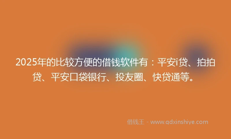 2025年的比较方便的借钱软件有：平安i贷、拍拍贷、平安口袋银行、投友圈、快贷通等。