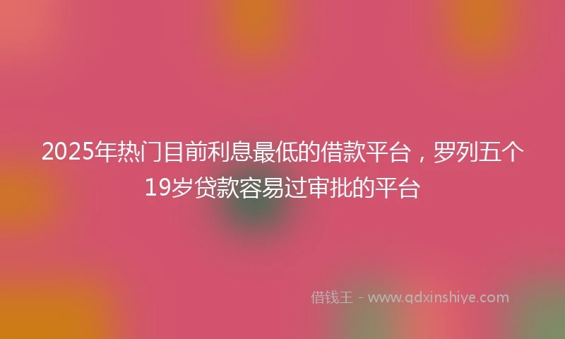 2025年热门目前利息最低的借款平台，罗列五个19岁贷款容易过审批的平台