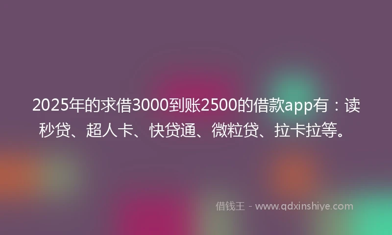 2025年的求借3000到账2500的借款app有：读秒贷、超人卡、快贷通、微粒贷、拉卡拉等。
