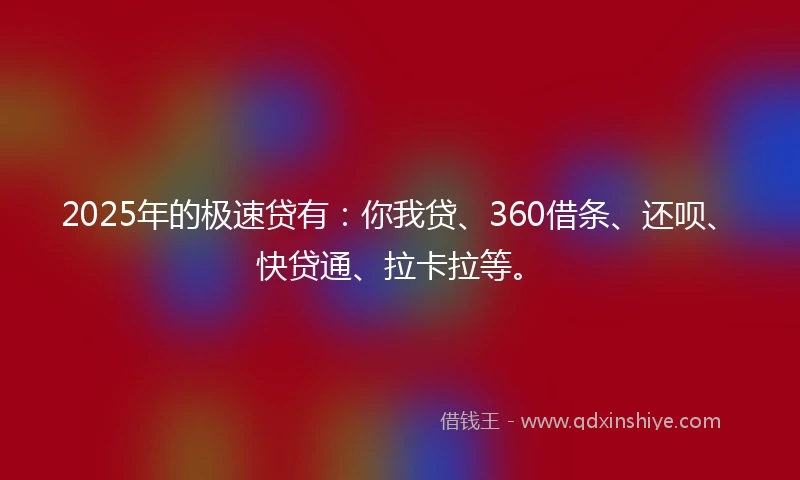 2025年的极速贷有：你我贷、360借条、还呗、快贷通、拉卡拉等。
