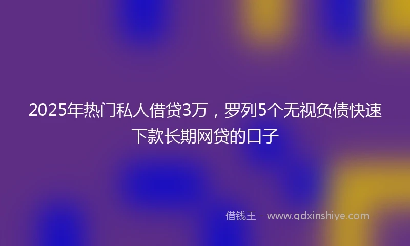 2025年热门私人借贷3万，罗列5个无视负债快速下款长期网贷的口子