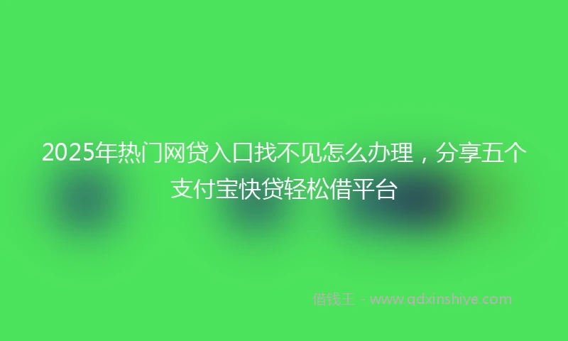 2025年热门网贷入口找不见怎么办理，分享五个支付宝快贷轻松借平台