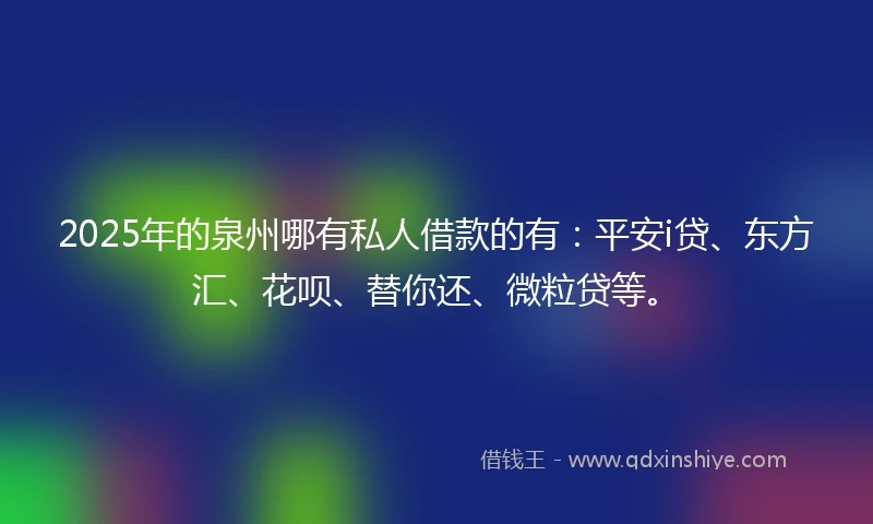 2025年的泉州哪有私人借款的有：平安i贷、东方汇、花呗、替你还、微粒贷等。