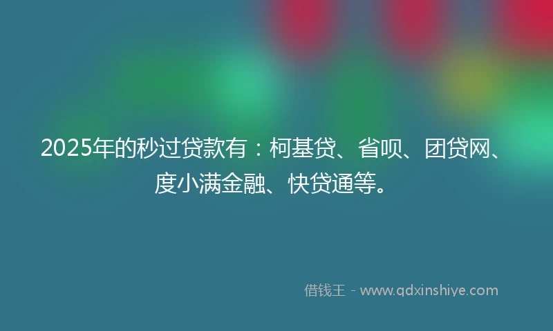 2025年的秒过贷款有：柯基贷、省呗、团贷网、度小满金融、快贷通等。