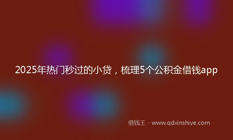 2025年热门秒过的小贷，梳理5个公积金借钱app