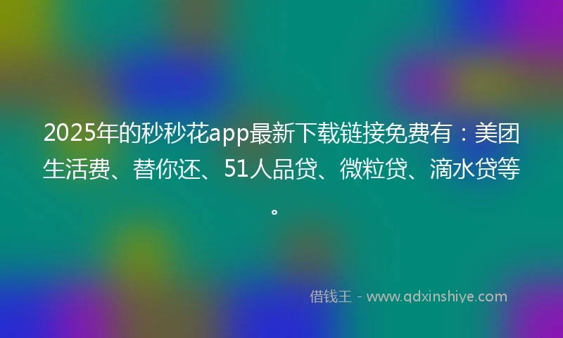 2025年的秒秒花app最新下载链接免费有：美团生活费、替你还、51人品贷、微粒贷、滴水贷等。