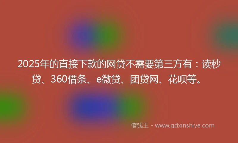 2025年的直接下款的网贷不需要第三方有：读秒贷、360借条、e微贷、团贷网、花呗等。