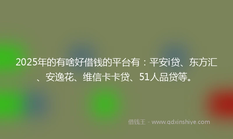 2025年的有啥好借钱的平台有：平安i贷、东方汇、安逸花、维信卡卡贷、51人品贷等。