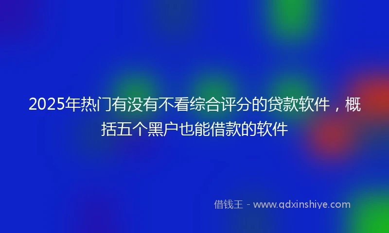 2025年热门有没有不看综合评分的贷款软件，概括五个黑户也能借款的软件