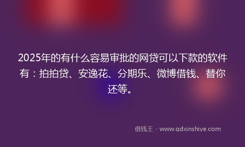2025年的有什么容易审批的网贷可以下款的软件有：拍拍贷、安逸花、分期乐、微博借钱、替你还等。