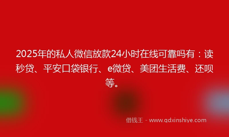 2025年的私人微信放款24小时在线可靠吗有：读秒贷、平安口袋银行、e微贷、美团生活费、还呗等。