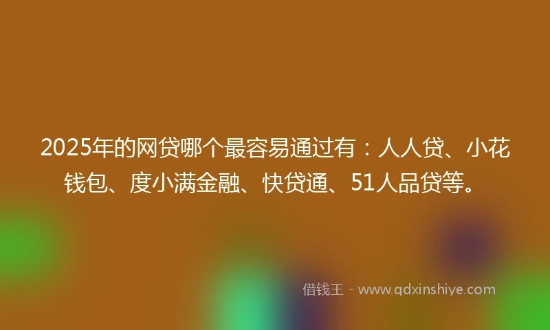 2025年的网贷哪个最容易通过有：人人贷、小花钱包、度小满金融、快贷通、51人品贷等。