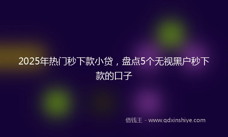 2025年热门秒下款小贷，盘点5个无视黑户秒下款的口子