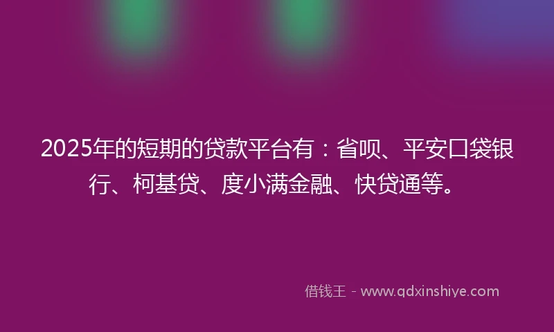 2025年的短期的贷款平台有：省呗、平安口袋银行、柯基贷、度小满金融、快贷通等。