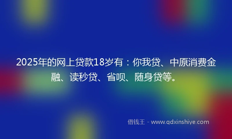 2025年的网上贷款18岁有：你我贷、中原消费金融、读秒贷、省呗、随身贷等。