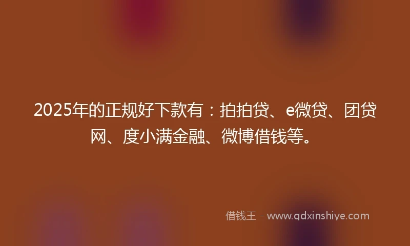 2025年的正规好下款有：拍拍贷、e微贷、团贷网、度小满金融、微博借钱等。