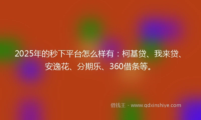2025年的秒下平台怎么样有：柯基贷、我来贷、安逸花、分期乐、360借条等。