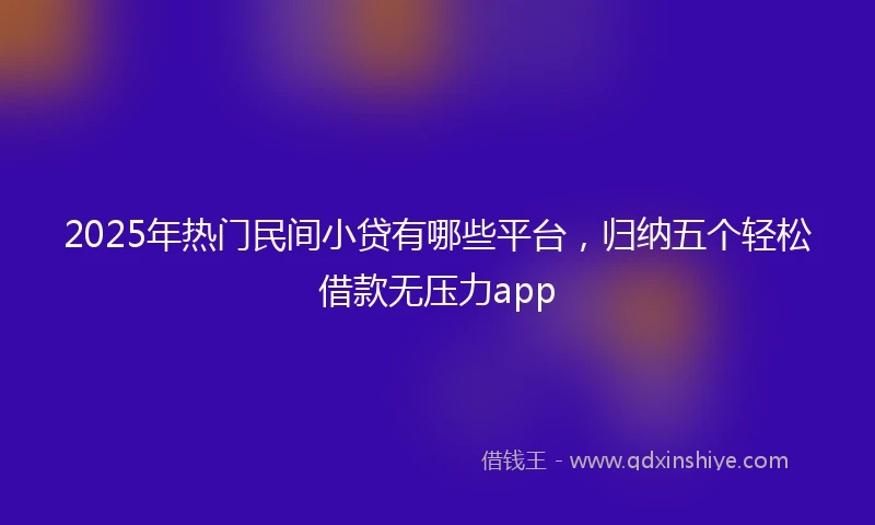 2025年热门民间小贷有哪些平台，归纳五个轻松借款无压力app