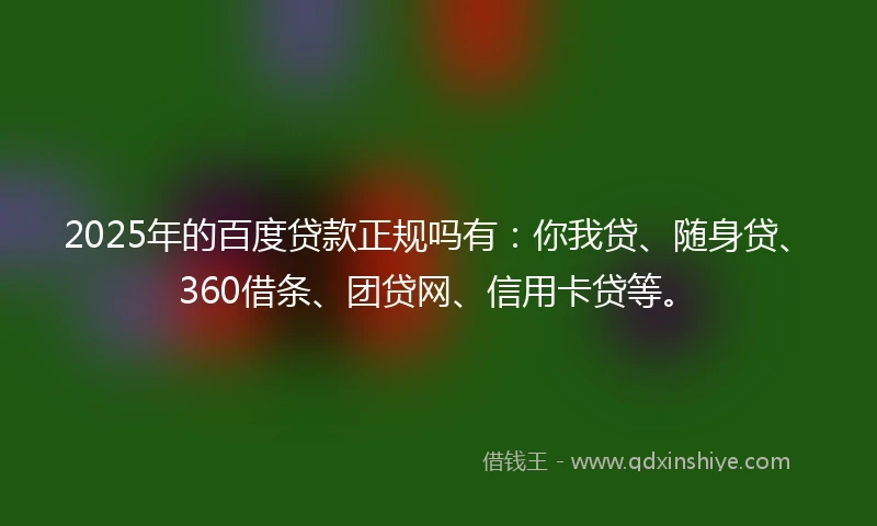 2025年的百度贷款正规吗有：你我贷、随身贷、360借条、团贷网、信用卡贷等。