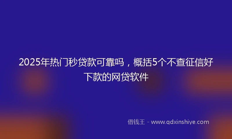 2025年热门秒贷款可靠吗，概括5个不查征信好下款的网贷软件