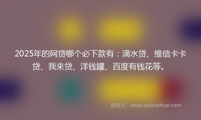 2025年的网贷哪个必下款有：滴水贷、维信卡卡贷、我来贷、洋钱罐、百度有钱花等。