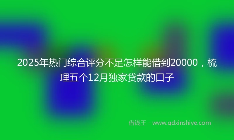 2025年热门综合评分不足怎样能借到20000，梳理五个12月独家贷款的口子