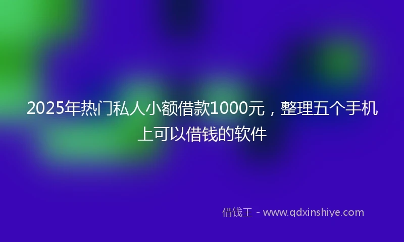2025年热门私人小额借款1000元，整理五个手机上可以借钱的软件