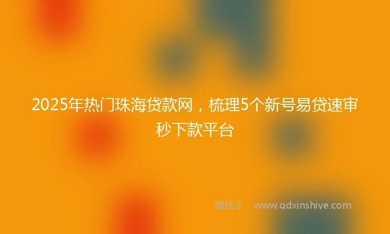 2025年热门珠海贷款网，梳理5个新号易贷速审秒下款平台