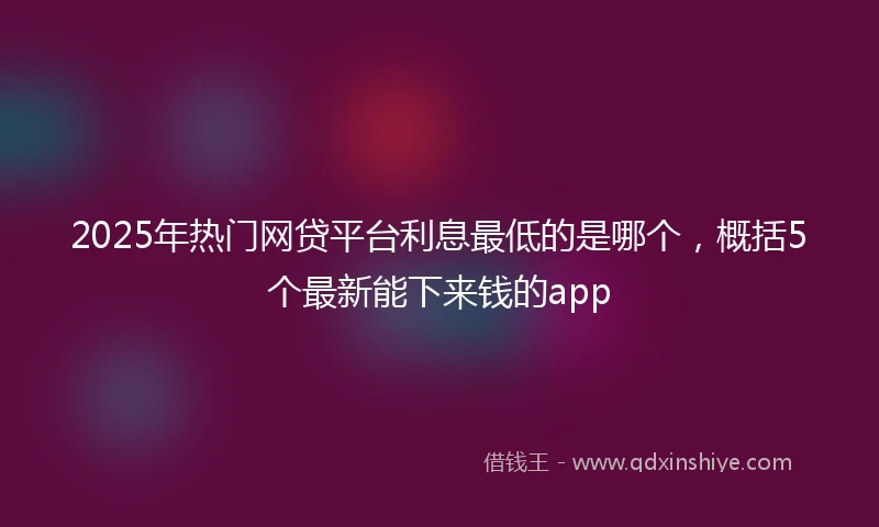 2025年热门网贷平台利息最低的是哪个，概括5个最新能下来钱的app