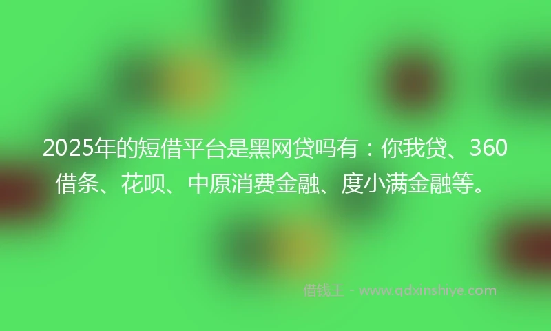 2025年的短借平台是黑网贷吗有：你我贷、360借条、花呗、中原消费金融、度小满金融等。