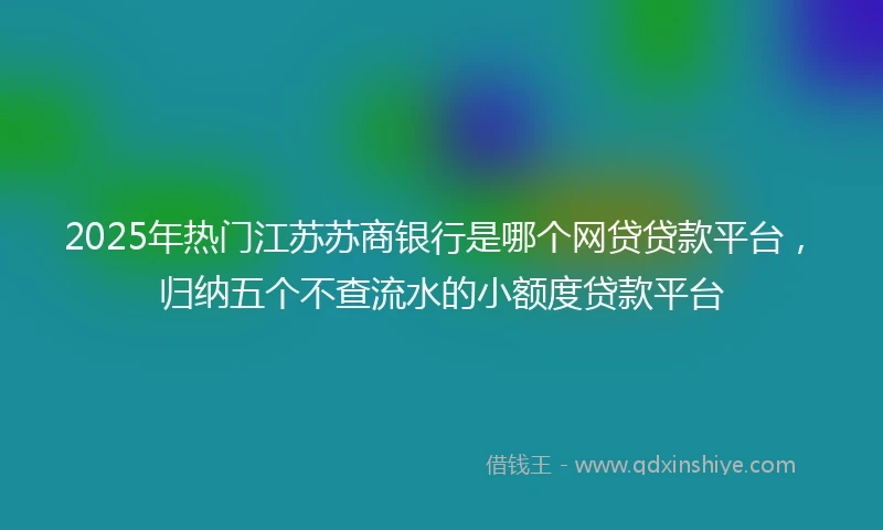 2025年热门江苏苏商银行是哪个网贷贷款平台，归纳五个不查流水的小额度贷款平台