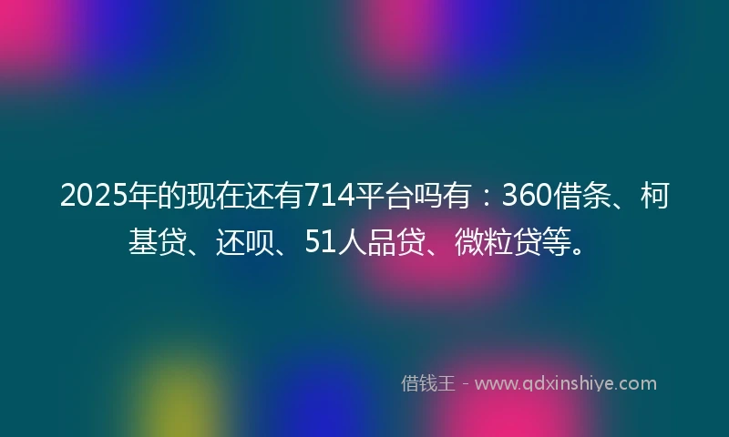 2025年的现在还有714平台吗有：360借条、柯基贷、还呗、51人品贷、微粒贷等。