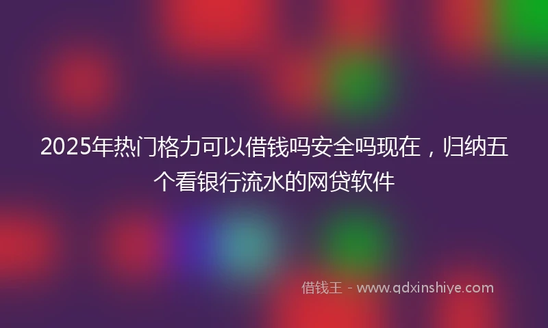2025年热门格力可以借钱吗安全吗现在，归纳五个看银行流水的网贷软件