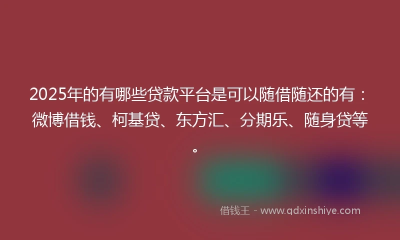2025年的有哪些贷款平台是可以随借随还的有：微博借钱、柯基贷、东方汇、分期乐、随身贷等。