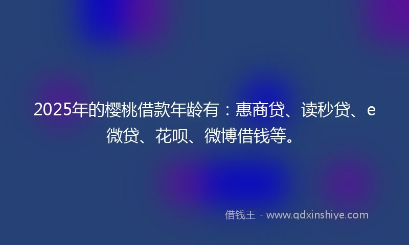 2025年的樱桃借款年龄有：惠商贷、读秒贷、e微贷、花呗、微博借钱等。