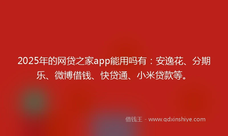 2025年的网贷之家app能用吗有：安逸花、分期乐、微博借钱、快贷通、小米贷款等。