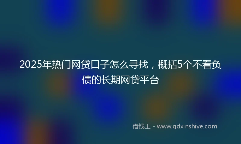 2025年热门网贷口子怎么寻找，概括5个不看负债的长期网贷平台
