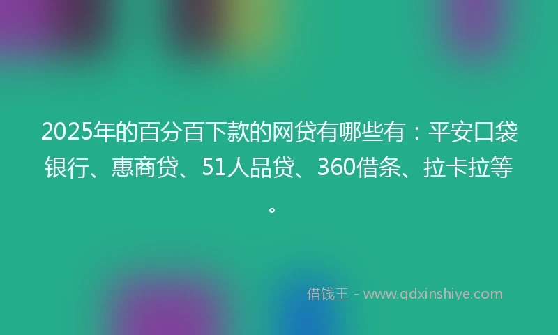 2025年的百分百下款的网贷有哪些有：平安口袋银行、惠商贷、51人品贷、360借条、拉卡拉等。