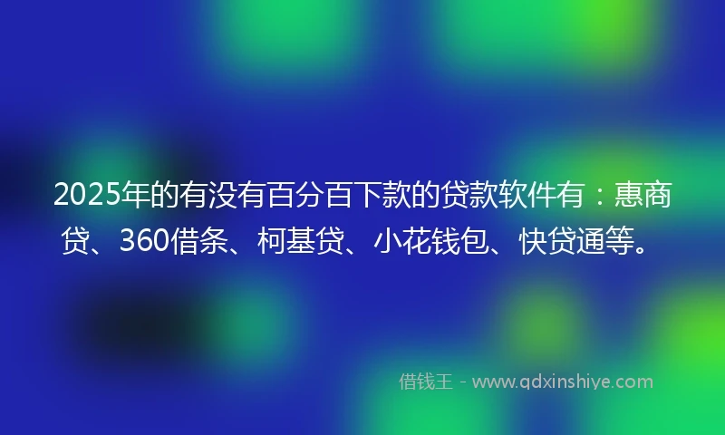 2025年的有没有百分百下款的贷款软件有：惠商贷、360借条、柯基贷、小花钱包、快贷通等。