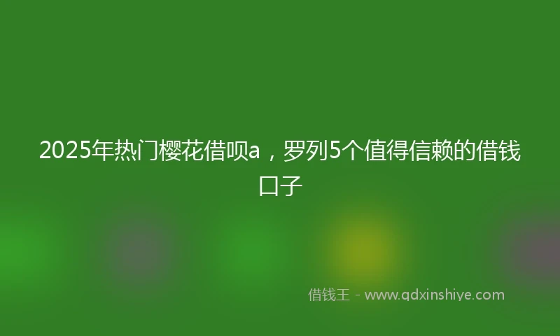 2025年热门樱花借呗a，罗列5个值得信赖的借钱口子