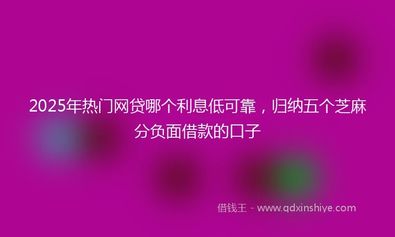 2025年热门网贷哪个利息低可靠，归纳五个芝麻分负面借款的口子