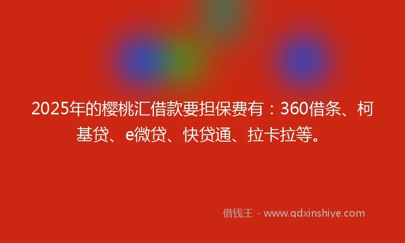2025年的樱桃汇借款要担保费有：360借条、柯基贷、e微贷、快贷通、拉卡拉等。